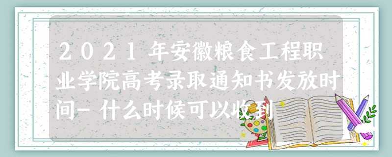 2021年安徽粮食工程职业学院高考录取通知书发放时间-什么时候可以收到 2021年安徽粮食工程职业学院高考录取通知书发放时间-什么时候可以收到