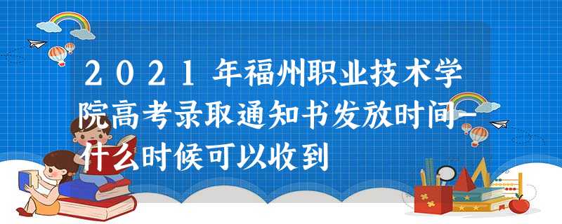 2021年福州职业技术学院高考录取通知书发放时间-什么时候可以收到 2021年福州职业技术学院高考录取通知书发放时间-什么时候可以收到