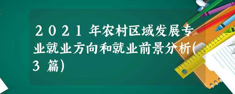 2021年农村区域发展专业就业方向和就业前景分析(3篇) 2021年农村区域发展专业就业方向和就业前景分析(3篇)