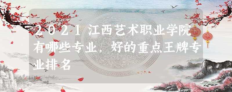 2021江西艺术职业学院有哪些专业,好的重点王牌专业排名 2021江西艺术职业学院有哪些专业,好的重点王牌专业排名