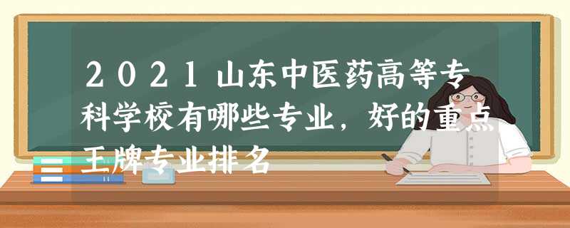2021山东中医药高等专科学校有哪些专业,好的重点王牌专业排名 2021山东中医药高等专科学校有哪些专业,好的重点王牌专业排名