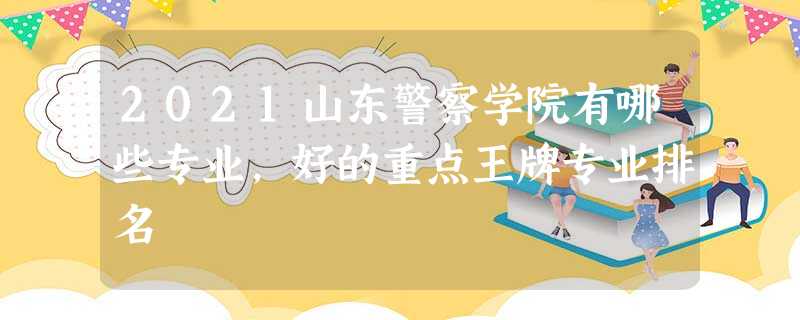 2021山东警察学院有哪些专业,好的重点王牌专业排名 2021山东警察学院有哪些专业,好的重点王牌专业排名