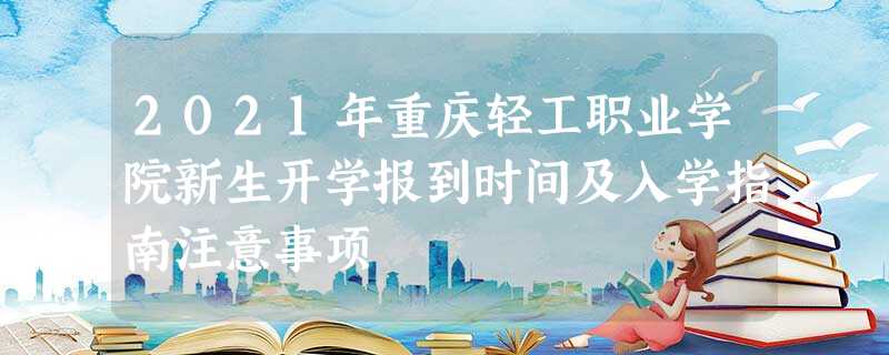 2021年重庆轻工职业学院新生开学报到时间及入学指南注意事项 2021年重庆轻工职业学院新生开学报到时间及入学指南注意事项