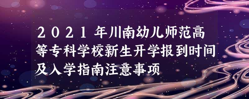 2021年川南幼儿师范高等专科学校新生开学报到时间及入学指南注意事项 2021年川南幼儿师范高等专科学校新生开学报到时间及入学指南注意事项