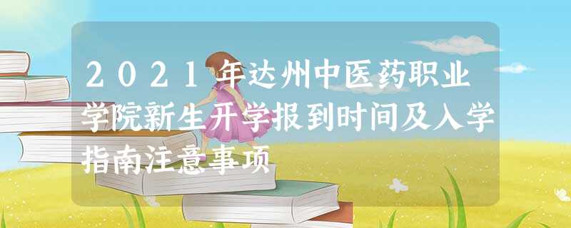 2021年达州中医药职业学院新生开学报到时间及入学指南注意事项 2021年达州中医药职业学院新生开学报到时间及入学指南注意事项