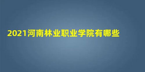 2021河南林业职业学院有哪些专业,好的重点王牌专业排名 2021河南林业职业学院有哪些专业,好的重点王牌专业排名