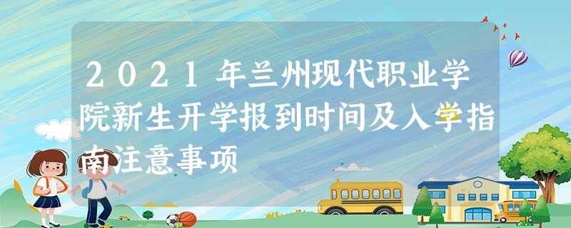 2021年兰州现代职业学院新生开学报到时间及入学指南注意事项 2021年兰州现代职业学院新生开学报到时间及入学指南注意事项