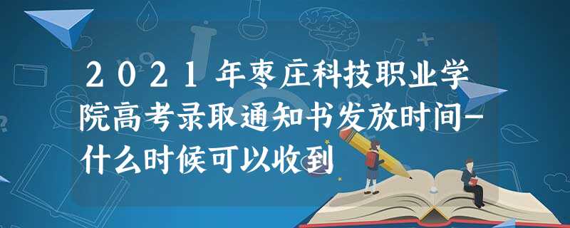 2021年枣庄科技职业学院高考录取通知书发放时间-什么时候可以收到 2021年枣庄科技职业学院高考录取通知书发放时间-什么时候可以收到