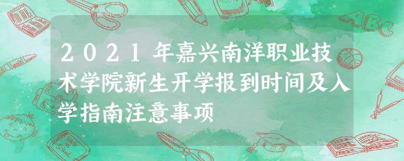 2021年嘉兴南洋职业技术学院新生开学报到时间及入学指南注意事项 2021年嘉兴南洋职业技术学院新生开学报到时间及入学指南注意事项