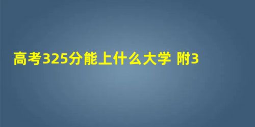 高考325分能上什么大学 附325分招生的大学名单 高考325分能上什么大学 附325分招生的大学名单