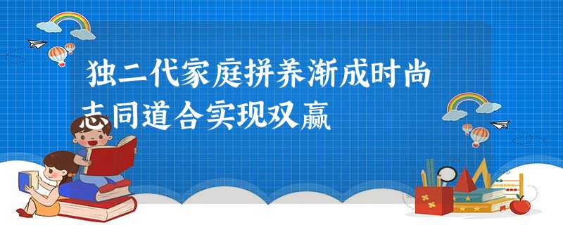 独二代家庭拼养渐成时尚 志同道合实现双赢 独二代家庭拼养渐成时尚 志同道合实现双赢