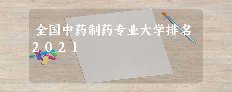 全国中药制药专业大学排名2021 全国中药制药专业大学排名2021