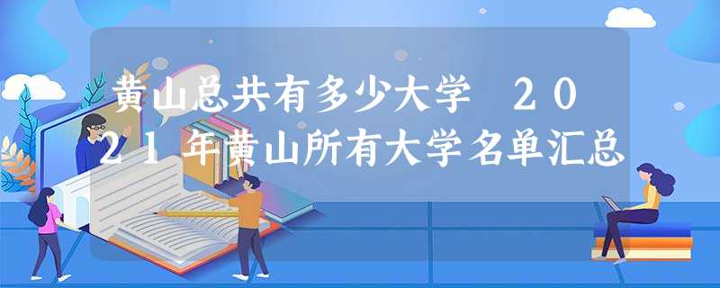 黄山总共有多少大学 2021年黄山所有大学名单汇总 黄山总共有多少大学 2021年黄山所有大学名单汇总