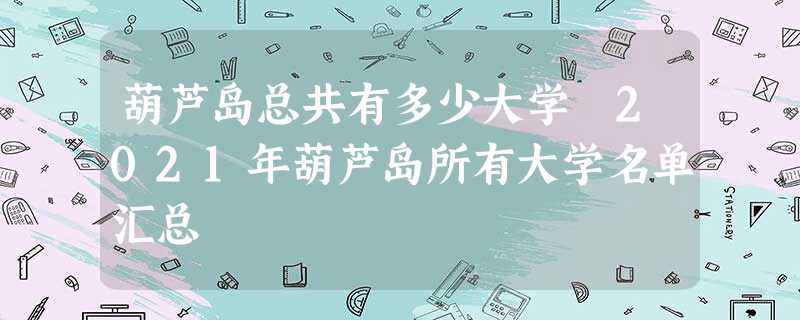 葫芦岛总共有多少大学 2021年葫芦岛所有大学名单汇总 葫芦岛总共有多少大学 2021年葫芦岛所有大学名单汇总