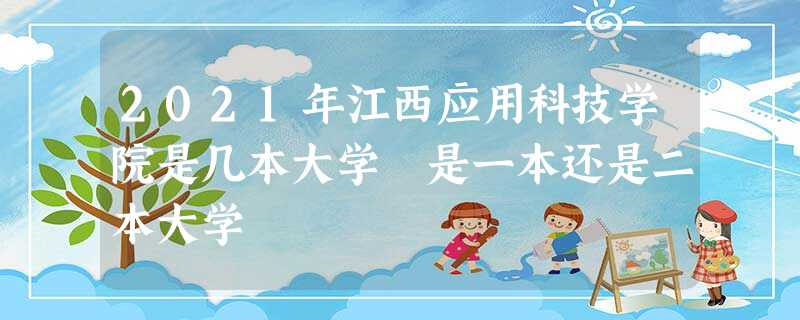 2021年江西应用科技学院是几本大学 是一本还是二本大学 2021年江西应用科技学院是几本大学 是一本还是二本大学