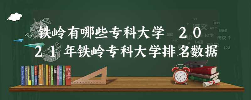铁岭有哪些专科大学 2021年铁岭专科大学排名数据 铁岭有哪些专科大学 2021年铁岭专科大学排名数据