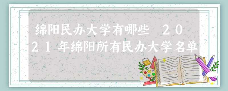 绵阳民办大学有哪些 2021年绵阳所有民办大学名单 绵阳民办大学有哪些 2021年绵阳所有民办大学名单