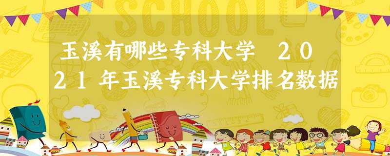 玉溪有哪些专科大学 2021年玉溪专科大学排名数据 玉溪有哪些专科大学 2021年玉溪专科大学排名数据