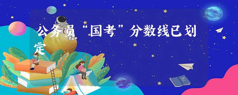 公务员“国考”分数线已划定 公务员“国考”分数线已划定