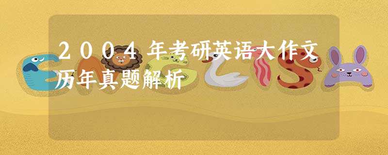 2004年考研英语大作文历年真题解析 2004年考研英语大作文历年真题解析