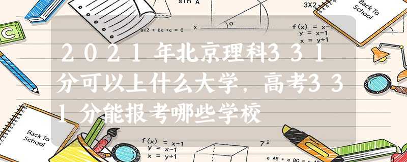 2021年北京理科331分可以上什么大学,高考331分能报考哪些学校 2021年北京理科331分可以上什么大学,高考331分能报考哪些学校