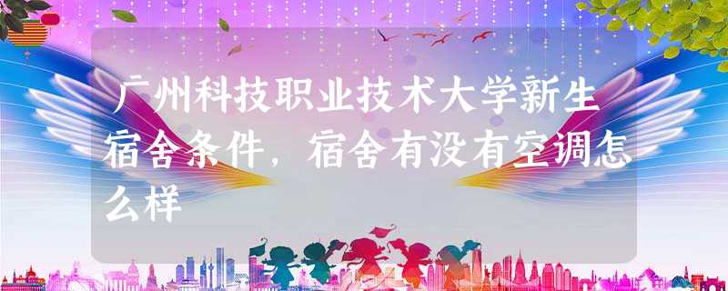 广州科技职业技术大学新生宿舍条件,宿舍有没有空调怎么样 广州科技职业技术大学新生宿舍条件,宿舍有没有空调怎么样