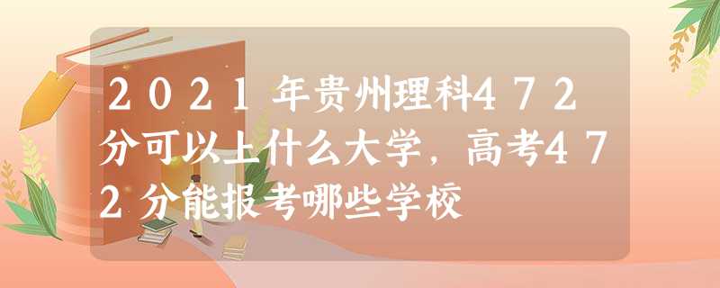 2021年贵州理科472分可以上什么大学,高考472分能报考哪些学校 2021年贵州理科472分可以上什么大学,高考472分能报考哪些学校