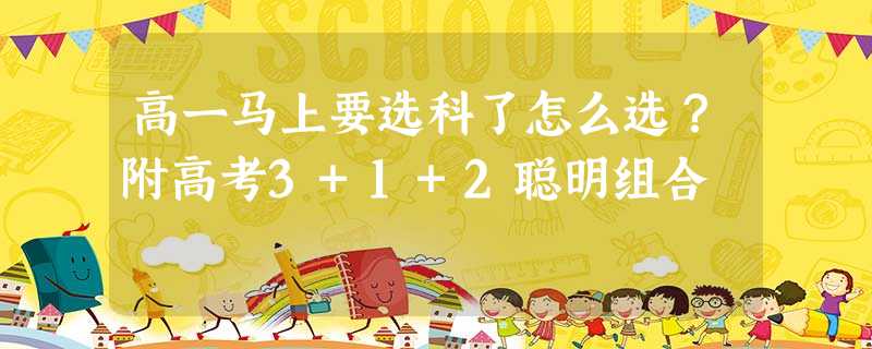 高一马上要选科了怎么选?附高考3+1+2聪明组合 高一马上要选科了怎么选?附高考3+1+2聪明组合