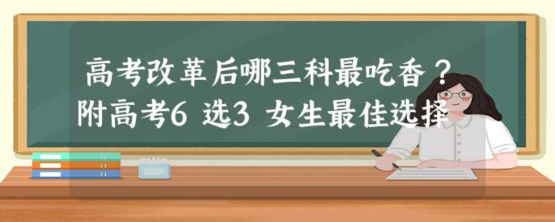 高考改革后哪三科最吃香?附高考6选3女生最佳选择 高考改革后哪三科最吃香?附高考6选3女生最佳选择