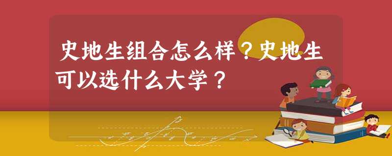 史地生组合怎么样?史地生可以选什么大学? 史地生组合怎么样?史地生可以选什么大学?