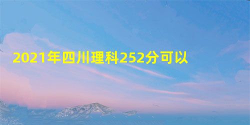 2021年四川理科252分可以上什么大学,高考252分能报考哪些学校 2021年四川理科252分可以上什么大学,高考252分能报考哪些学校