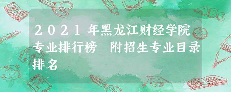2021年黑龙江财经学院专业排行榜 附招生专业目录排名 2021年黑龙江财经学院专业排行榜 附招生专业目录排名