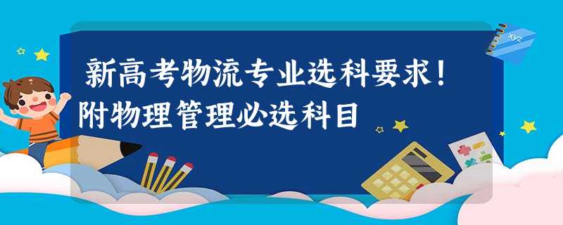 新高考物流专业选科要求!附物理管理必选科目 新高考物流专业选科要求!附物理管理必选科目