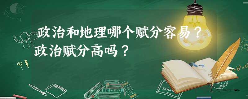 政治和地理哪个赋分容易?政治赋分高吗? 政治和地理哪个赋分容易?政治赋分高吗?