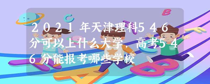 2021年天津理科546分可以上什么大学,高考546分能报考哪些学校 2021年天津理科546分可以上什么大学,高考546分能报考哪些学校