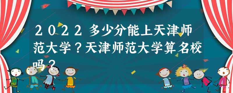 2022多少分能上天津师范大学?天津师范大学算名校吗? 2022多少分能上天津师范大学?天津师范大学算名校吗?