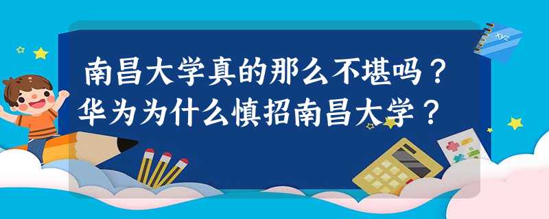 南昌大学真的那么不堪吗?华为为什么慎招南昌大学? 南昌大学真的那么不堪吗?华为为什么慎招南昌大学?
