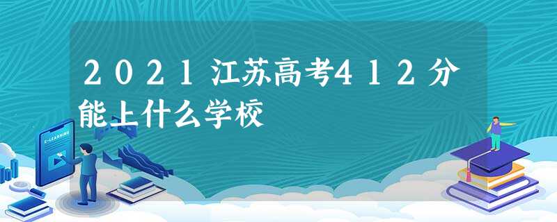 2021江苏高考412分能上什么学校 2021江苏高考412分能上什么学校