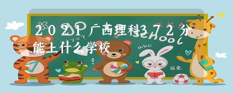 2021广西理科372分能上什么学校 2021广西理科372分能上什么学校