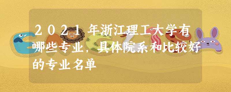 2021年浙江理工大学有哪些专业,具体院系和比较好的专业名单 2021年浙江理工大学有哪些专业,具体院系和比较好的专业名单