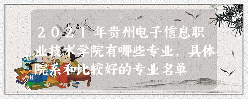 2021年贵州电子信息职业技术学院有哪些专业,具体院系和比较好的专业名单 2021年贵州电子信息职业技术学院有哪些专业,具体院系和比较好的专业名单