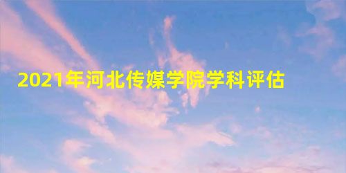 2021年河北传媒学院学科评估排名及重点学科建设名单 2021年河北传媒学院学科评估排名及重点学科建设名单