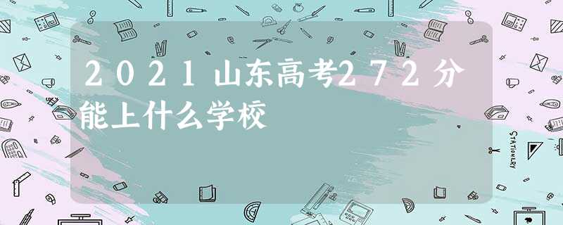 2021山东高考272分能上什么学校 2021山东高考272分能上什么学校