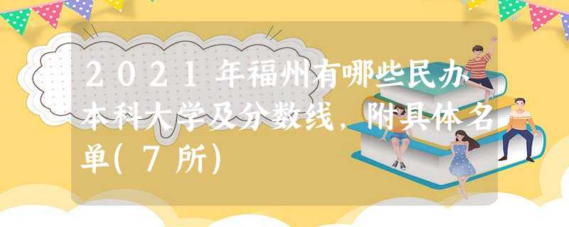 2021年福州有哪些民办本科大学及分数线,附具体名单(7所) 2021年福州有哪些民办本科大学及分数线,附具体名单(7所)