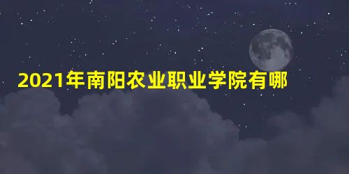 2021年南阳农业职业学院有哪些专业,具体院系和比较好的专业名单 2021年南阳农业职业学院有哪些专业,具体院系和比较好的专业名单