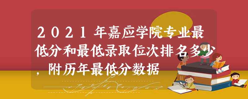 2021年嘉应学院专业最低分和最低录取位次排名多少,附历年最低分数据 2021年嘉应学院专业最低分和最低录取位次排名多少,附历年最低分数据