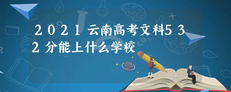 2021云南高考文科532分能上什么学校 2021云南高考文科532分能上什么学校