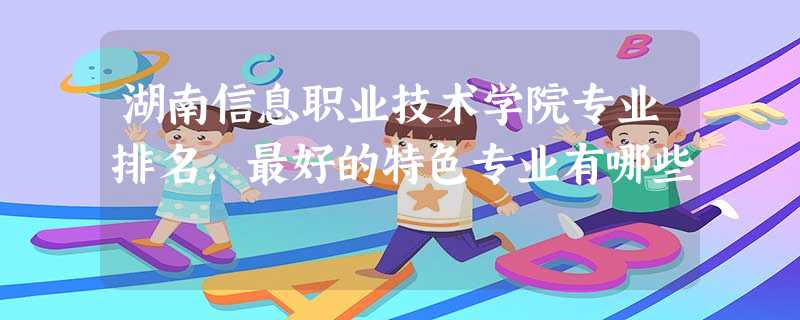 湖南信息职业技术学院专业排名,最好的特色专业有哪些 湖南信息职业技术学院专业排名,最好的特色专业有哪些