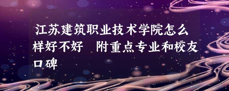 江苏建筑职业技术学院怎么样好不好 附重点专业和校友口碑 江苏建筑职业技术学院怎么样好不好 附重点专业和校友口碑