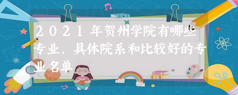 2021年贺州学院有哪些专业,具体院系和比较好的专业名单 2021年贺州学院有哪些专业,具体院系和比较好的专业名单